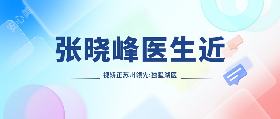 张晓峰医生近视矫正苏州前:独墅湖医院眼科医生飞秒激光ICL技术强