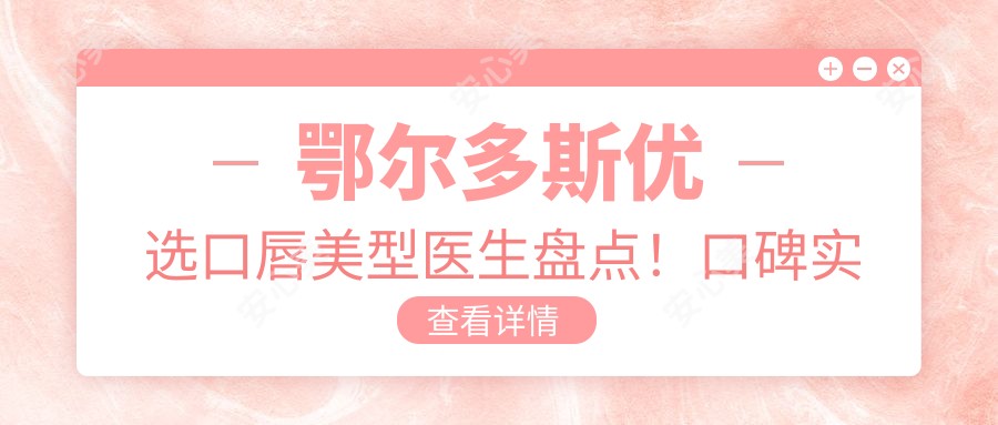 鄂尔多斯优选口唇美型医生盘点!口碑实力兼具,打造美丽!
