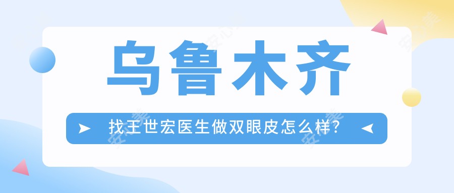 乌鲁木齐找王世宏医生做双眼皮怎么样?他做眼部整形技术好在哪?