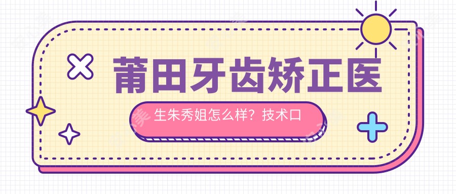莆田牙齿矫正医生朱秀姐怎么样?技术口碑双优推荐!