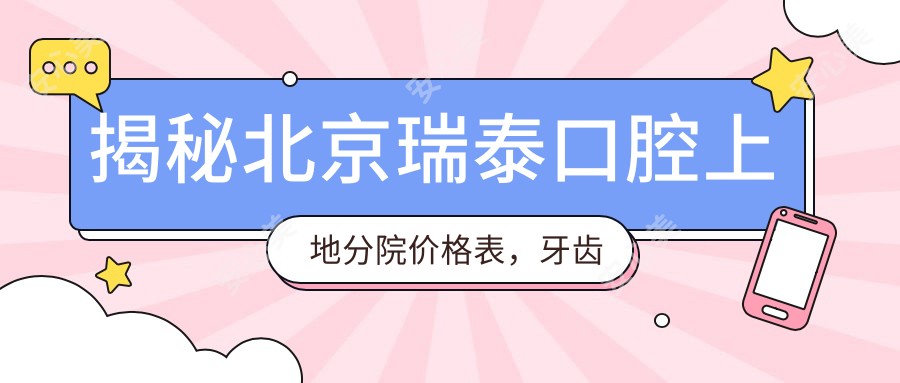 揭秘北京瑞泰口腔上地分院价格表,牙齿矫正美白种植全攻略!