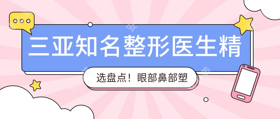三亚有名整形医生精选盘点！眼部鼻部塑形医生备受好评！