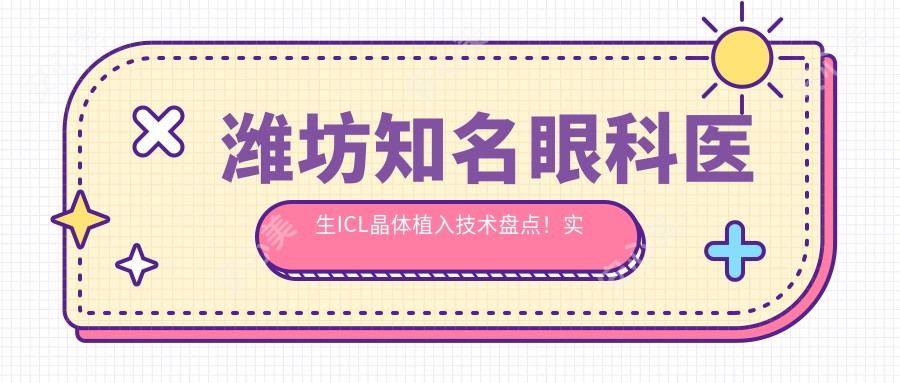 潍坊有名眼科医生ICL晶体植入技术盘点!实力口碑双重推荐!