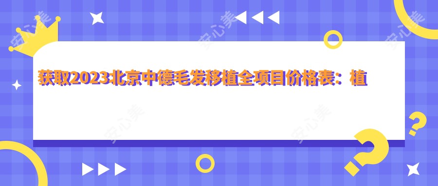 获取2023北京中德毛发移植全项目价格表:植发8800+养护3800+治疗1500元起透明实惠