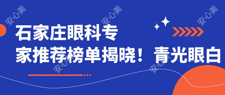石家庄眼科医生推荐榜单揭晓!青光眼白内障治疗高手,医院地址项目全攻略!
