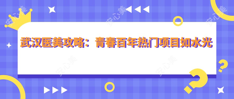 武汉医美攻略:青春百年热门项目如、热玛吉价格揭秘