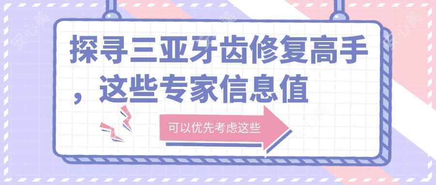 探寻三亚牙齿修复高手,这些医生信息值得收藏