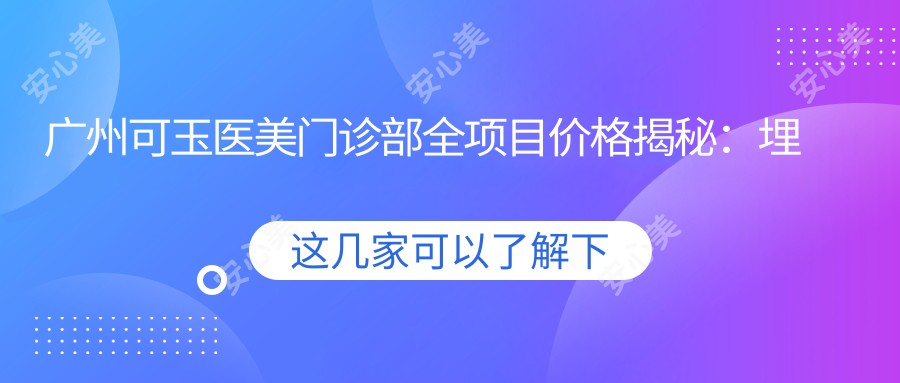 广州可玉医美门诊部全项目价格揭秘:埋线提升、下颌角整形至眼袋去除2800+起,隆鼻隆胸等多面价格表