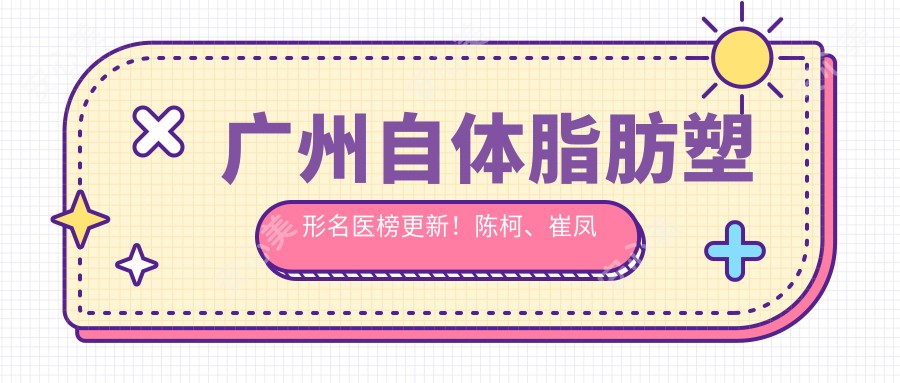 广州自体脂肪塑形名医榜更新!陈柯、崔凤祥、曾繁茂实力上榜!