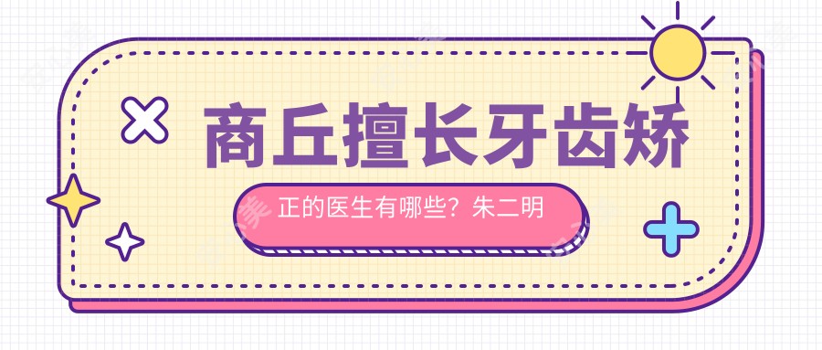 商丘擅长牙齿矫正的医生有哪些?朱二明与祖梦蝶医生备受推荐