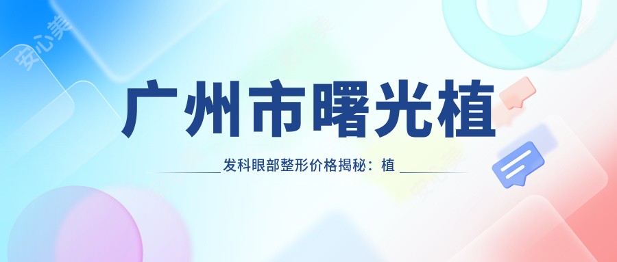 广州市曙光植发科眼部整形价格揭秘:植发1W+ 双眼皮8K-1.5W 开眼角5K-8K