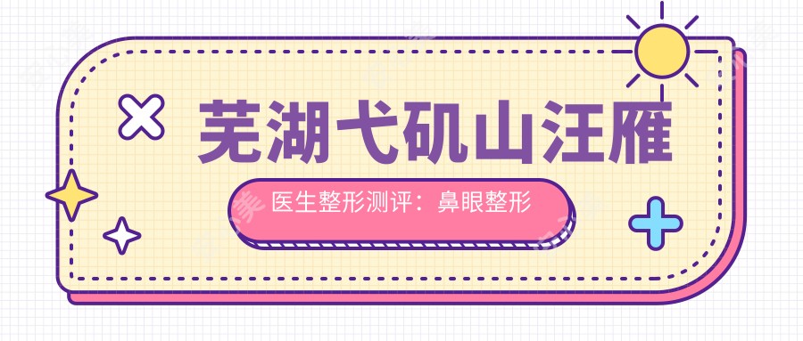 芜湖弋矶山汪雁医生整形测评:鼻眼整形自然协调,脂肪移植塑形靠谱
