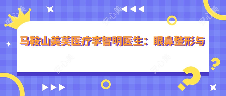 马鞍山美芙医疗李智明医生：眼鼻整形与假体隆胸医生亲诊实例解析