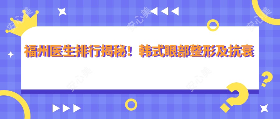 福州医生排行揭秘!韩系眼部整形及抗衰老医生推荐,地址价格全攻略!