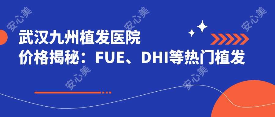 武汉九州植发医院价格揭秘:FUE、DHI等热门植发项目费用一览