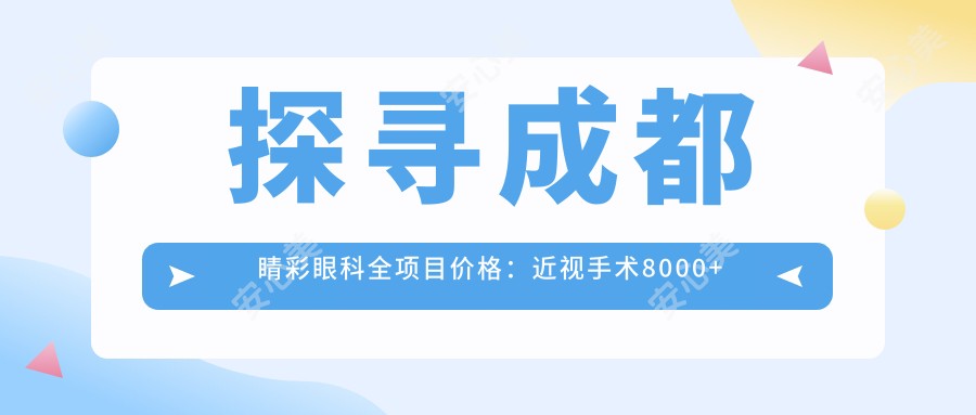 探寻成都睛彩眼科全项目价格:近视手术8000+干眼治疗1500+验光配镜300元起实惠之选