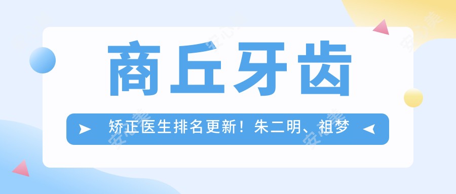 商丘牙齿矫正医生排名更新！朱二明、祖梦蝶以实力获赞！