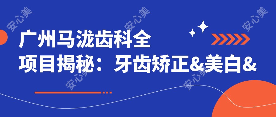 广州马泷齿科全项目揭秘:牙齿矫正&美白&种植价格一览