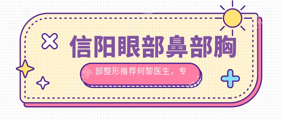 信阳眼部鼻部胸部整形推荐何黎医生,技艺受信赖