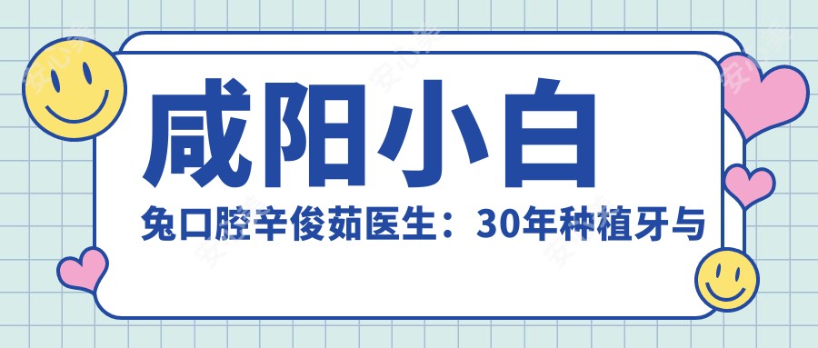 咸阳小白兔口腔辛俊茹医生:30年种植牙与烤瓷修复医生