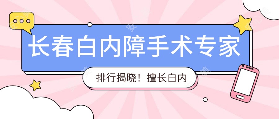 长春白内障手术医生排行揭晓!擅长白内障治疗,医院地址、项目详情一网打尽!