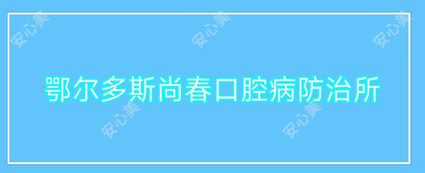 鄂尔多斯尚春口腔病防御所
