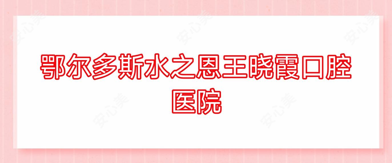 鄂尔多斯水之恩王晓霞口腔医院