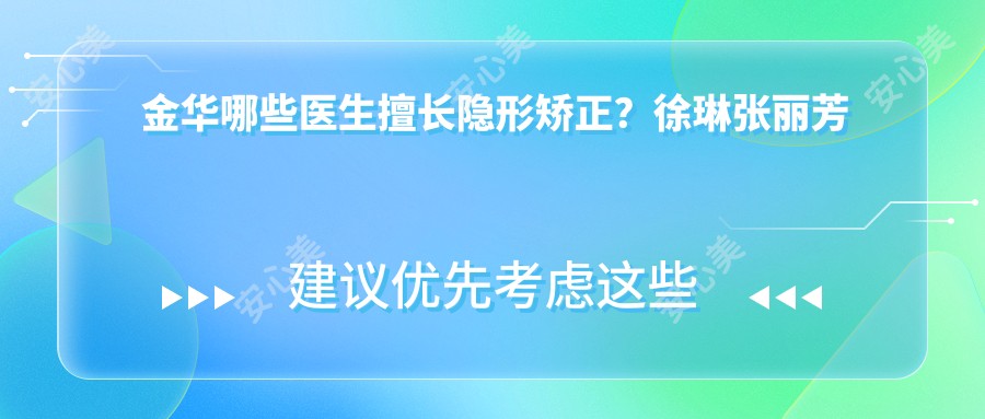 金华哪些医生擅长隐形矫正?徐琳张丽芳等医生备受推崇