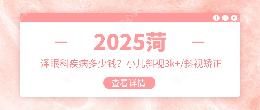 2025菏泽眼科疾病多少钱?小儿斜视3k+/斜视矫正术5k+/倒睫1.2k+