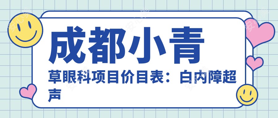 成都小青草眼科项目价目表:白内障超声乳化6000元起,斜视矫正1万起,半飞秒激光1.8万起