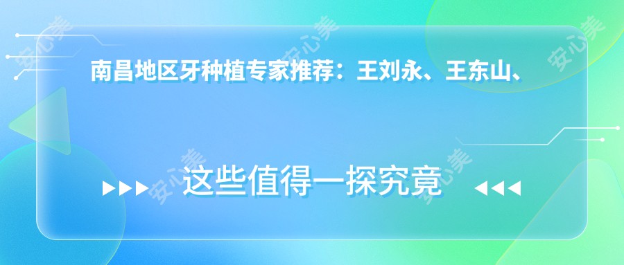 南昌地区牙种植医生推荐:王刘永、王东山、舒斯特等医生擅长高端种植技术