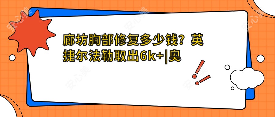 廊坊胸部修复多少钱？英捷尔法勒取出6k+|奥美定取出3k+，另附廊坊受欢迎医院价目单！