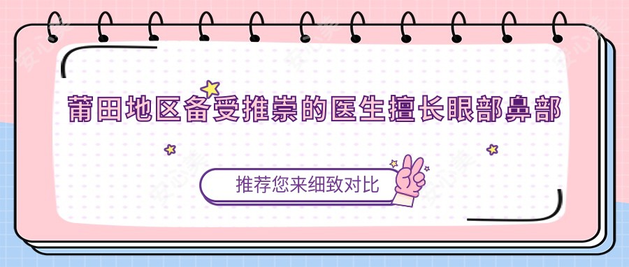 莆田地区备受推崇的医生擅长眼部鼻部及定制美胸，技艺精细