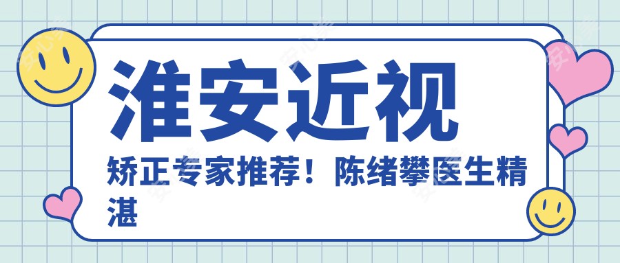 淮安近视矫正医生推荐！陈绪攀医生精细技艺带领视界新高度！