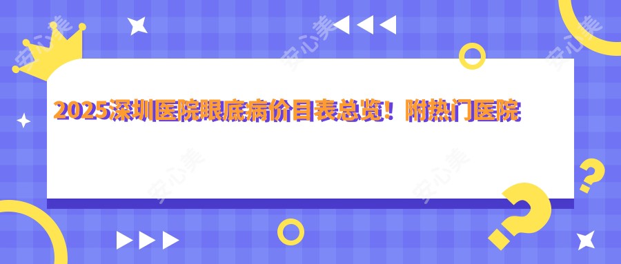 2025深圳医院眼底病价目表总览！附热门医院排名！