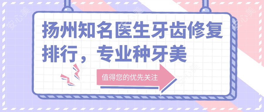 扬州有名医生牙齿修复排行，种牙美容冠医生名单参考