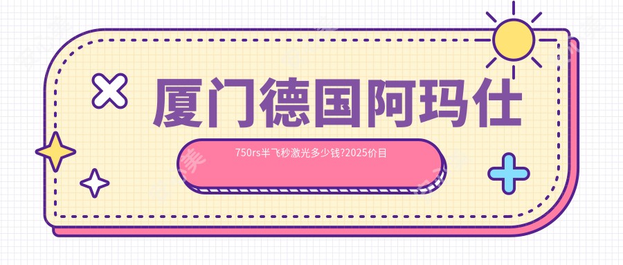厦门德国阿玛仕750rs半飞秒激光多少钱?2025价目表揭秘了~厦门德国阿玛仕750rs半飞秒激光具体价格快去看!