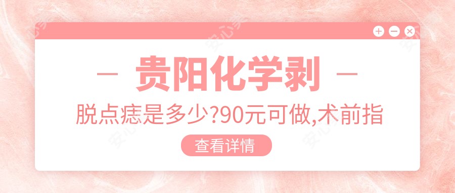 贵阳化学剥脱点痣是多少?90元可做,术前指南教你不被坑