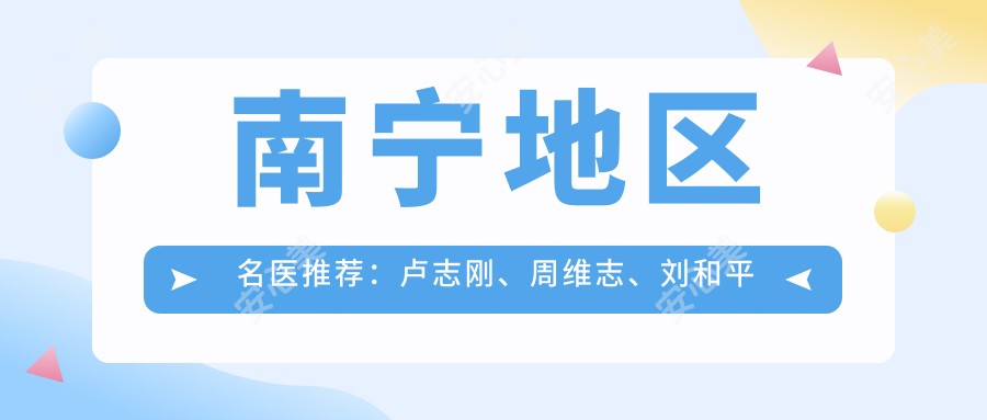南宁地区名医推荐:卢志刚、周维志、刘和平擅长眼部鼻部及胸部整形