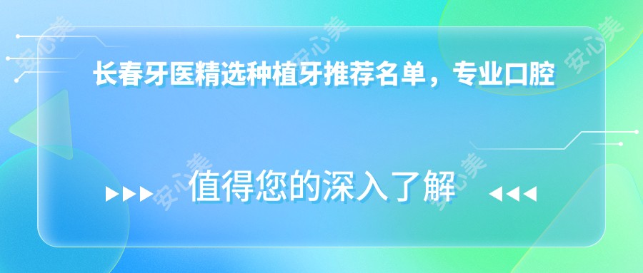 长春牙医精选种植牙推荐名单,口腔医生信息参考