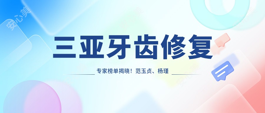 三亚牙齿修复医生榜单揭晓!范玉贞、杨瑾瑛技术获赞!