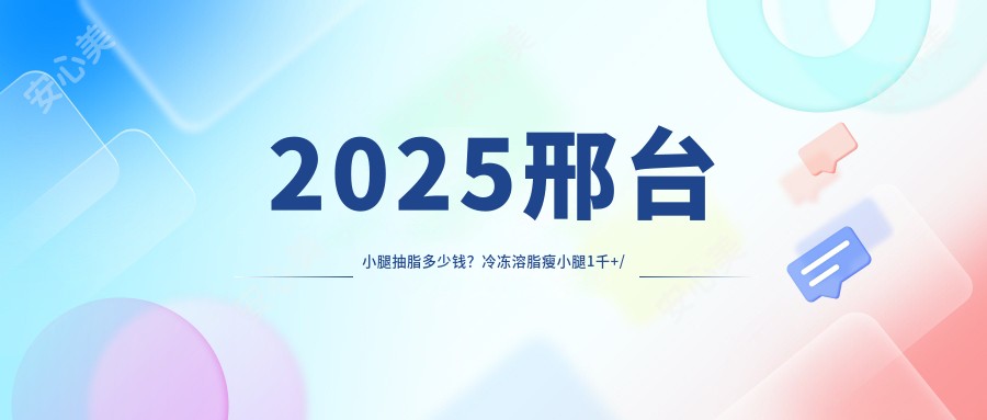 2025邢台小腿抽脂多少钱？冷冻溶脂瘦小腿1千+/射频瘦小腿1千+/小腿吸脂0.5千+