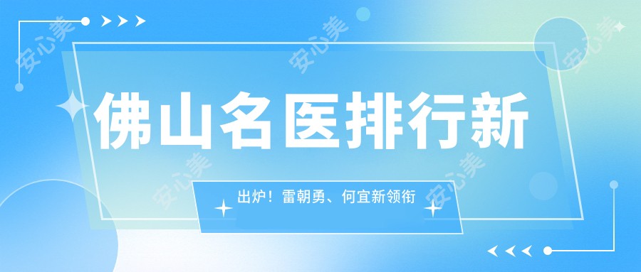 佛山名医排行新出炉!雷朝勇、何宜新领衔推荐隆鼻精品!