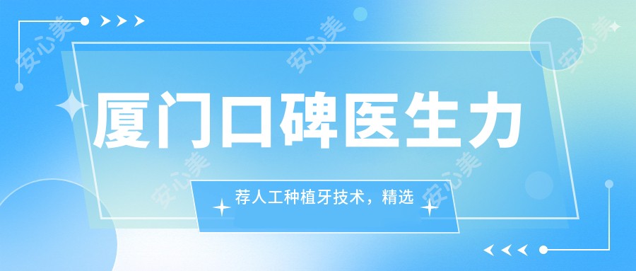 厦门口碑医生力荐人工种植牙技术,精选牙齿修复医生名单