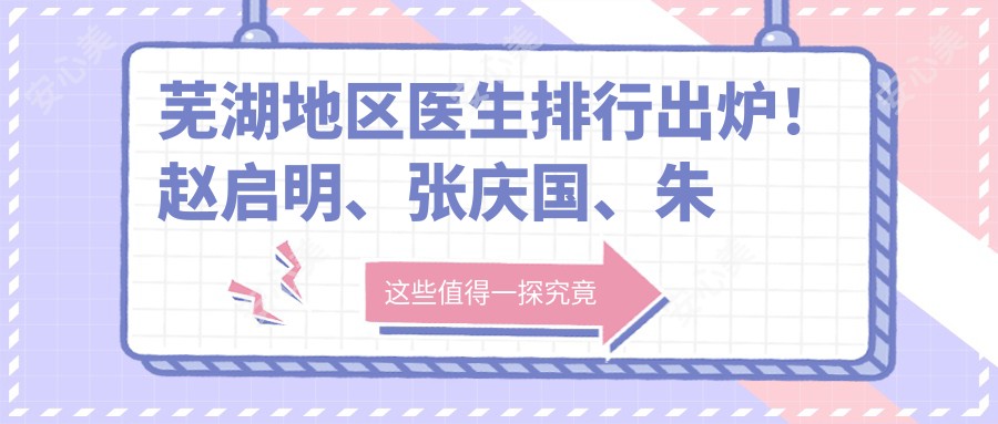 芜湖地区医生排行出炉!赵启明、张庆国、朱唯力擅长胸部整形受推崇!
