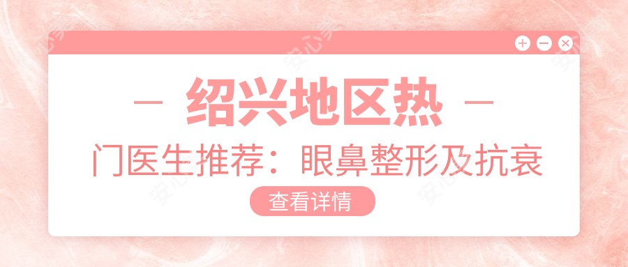 绍兴地区热门医生推荐:眼鼻整形及抗衰老医生名单揭晓