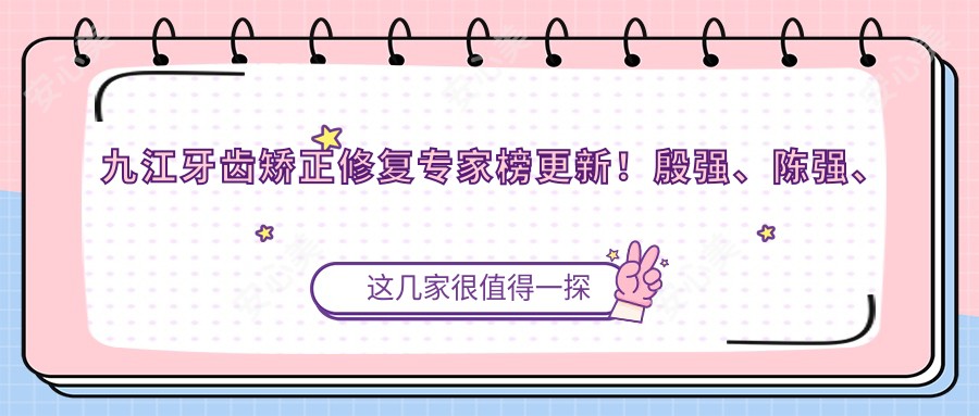 九江牙齿矫正修复医生榜更新!殷强、陈强、任啟平技艺精细受推崇!