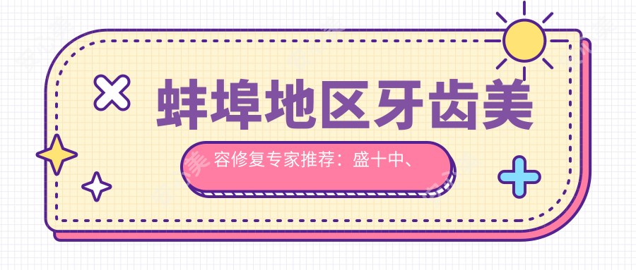 蚌埠地区牙齿美容修复医生推荐:盛十中、朱炳军、郑一赫如何?