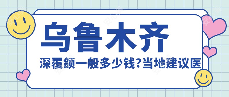 乌鲁木齐深覆颌一般多少钱?当地建议医院分享