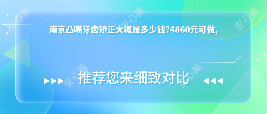 南京凸嘴牙齿矫正大概是多少钱?4860元可做,术前指南教你不被坑